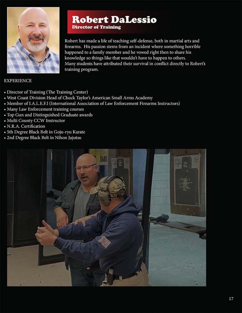 Robert has made a life of teaching self-defense, both in martial arts and firearms. His passion stems from an incident where something horrible happened to a family member and he vowed right then to share his knowledge so things like that wouldn’t have to happen to others. Many students have attributed their survival in conflict directly to Robert’s training program.